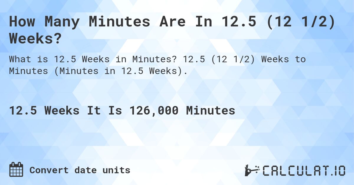 How Many Minutes Are In 12.5 (12 1/2) Weeks?. 12.5 (12 1/2) Weeks to Minutes (Minutes in 12.5 Weeks).