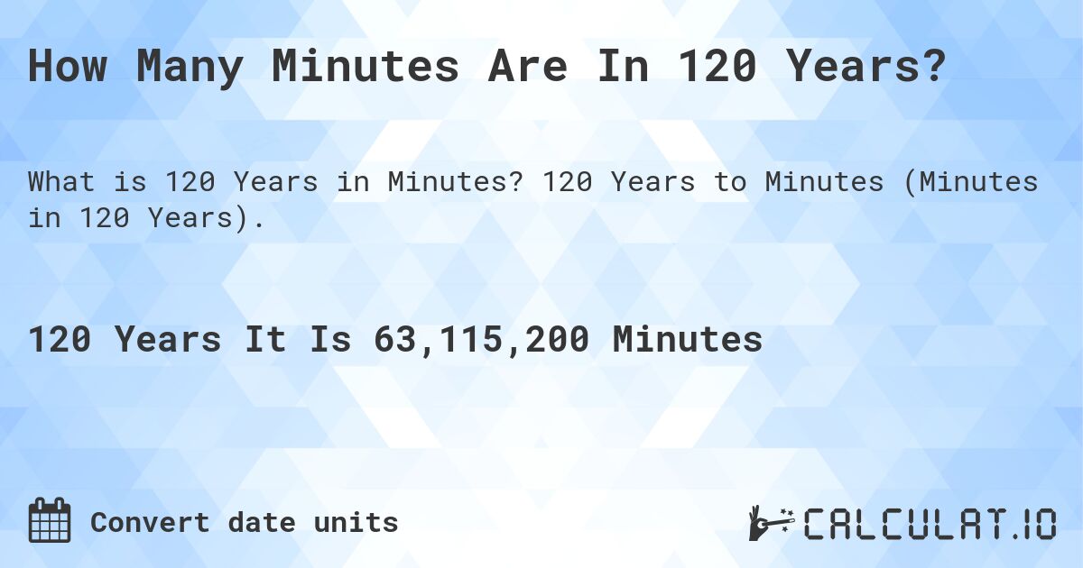 How Many Minutes Are In 120 Years?. 120 Years to Minutes (Minutes in 120 Years).