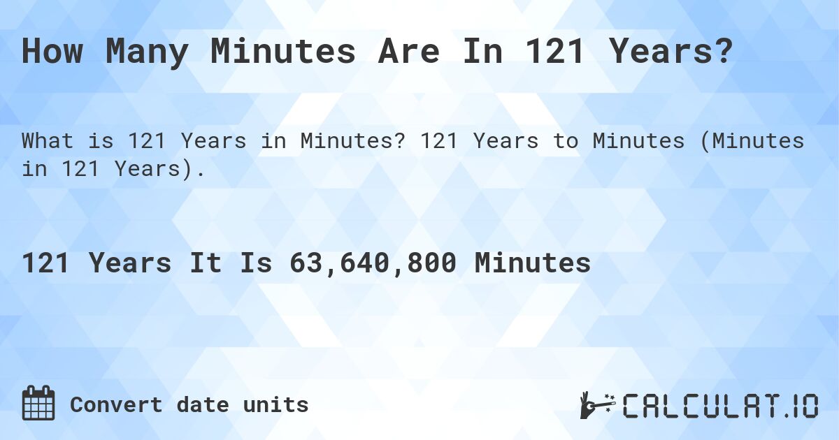 How Many Minutes Are In 121 Years?. 121 Years to Minutes (Minutes in 121 Years).