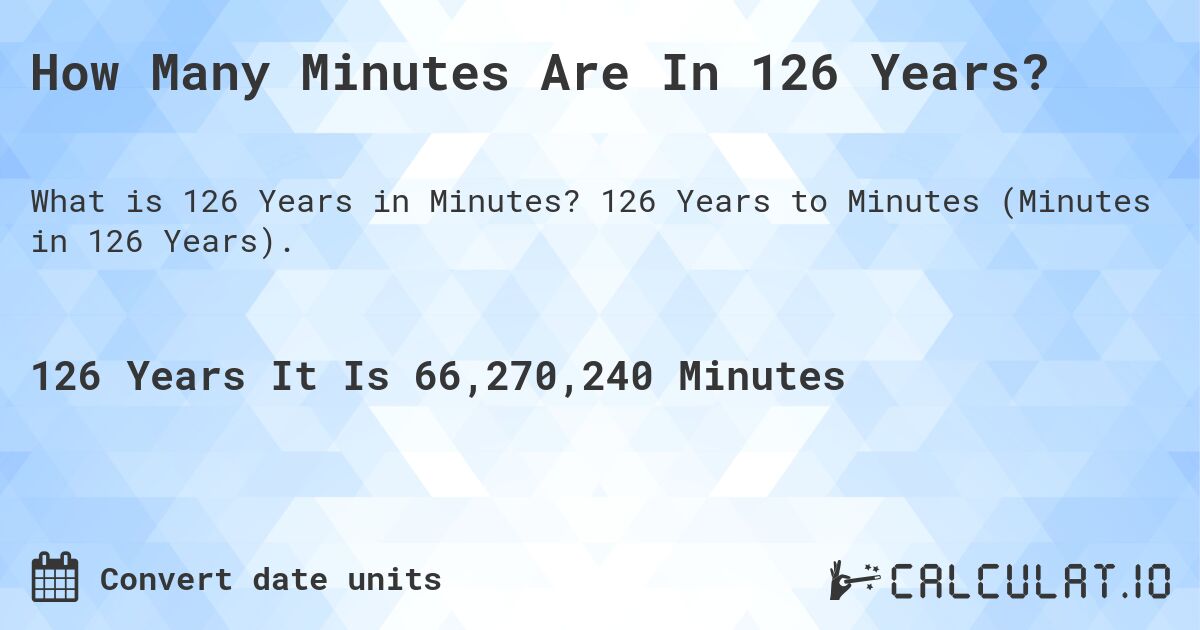 How Many Minutes Are In 126 Years?. 126 Years to Minutes (Minutes in 126 Years).