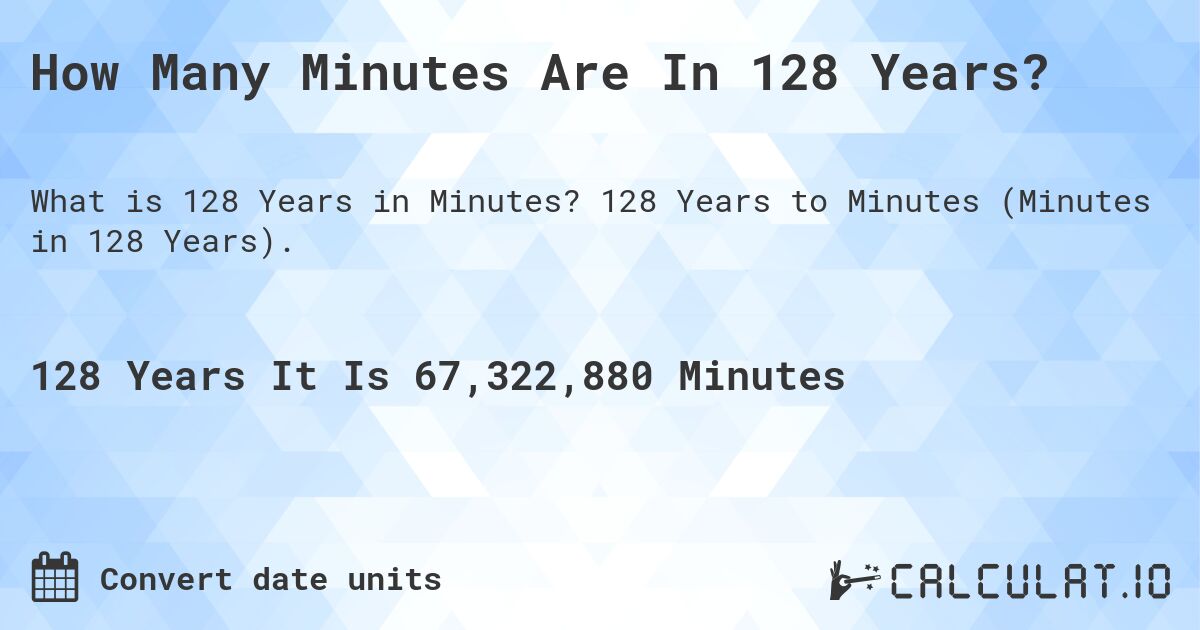 How Many Minutes Are In 128 Years?. 128 Years to Minutes (Minutes in 128 Years).