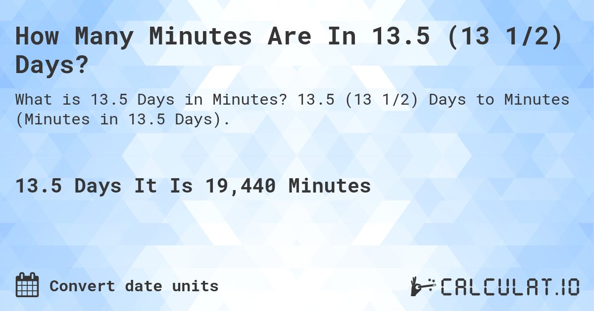 How Many Minutes Are In 13.5 (13 1/2) Days?. 13.5 (13 1/2) Days to Minutes (Minutes in 13.5 Days).