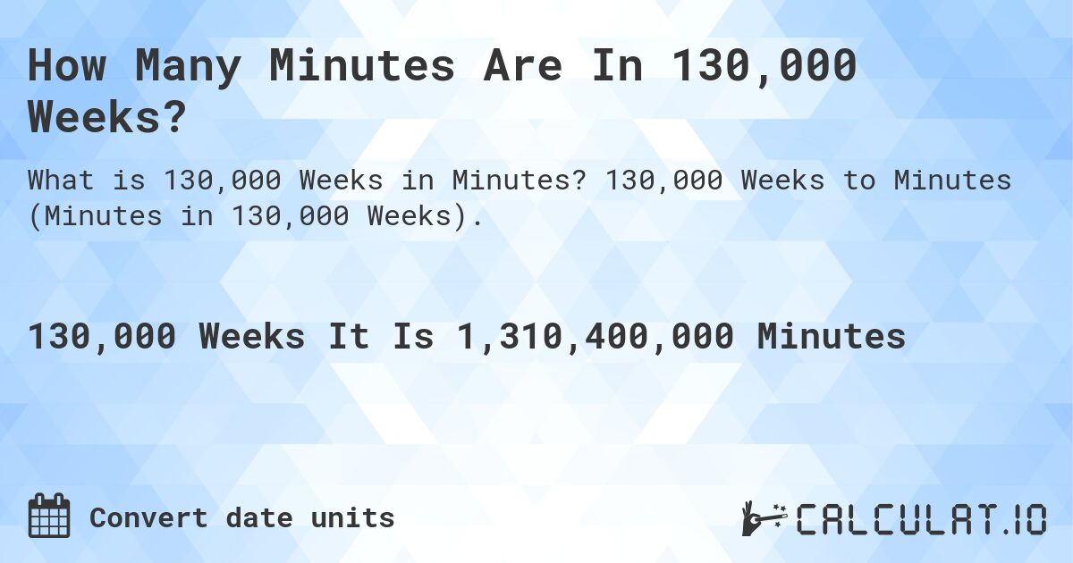 How Many Minutes Are In 130,000 Weeks?. 130,000 Weeks to Minutes (Minutes in 130,000 Weeks).