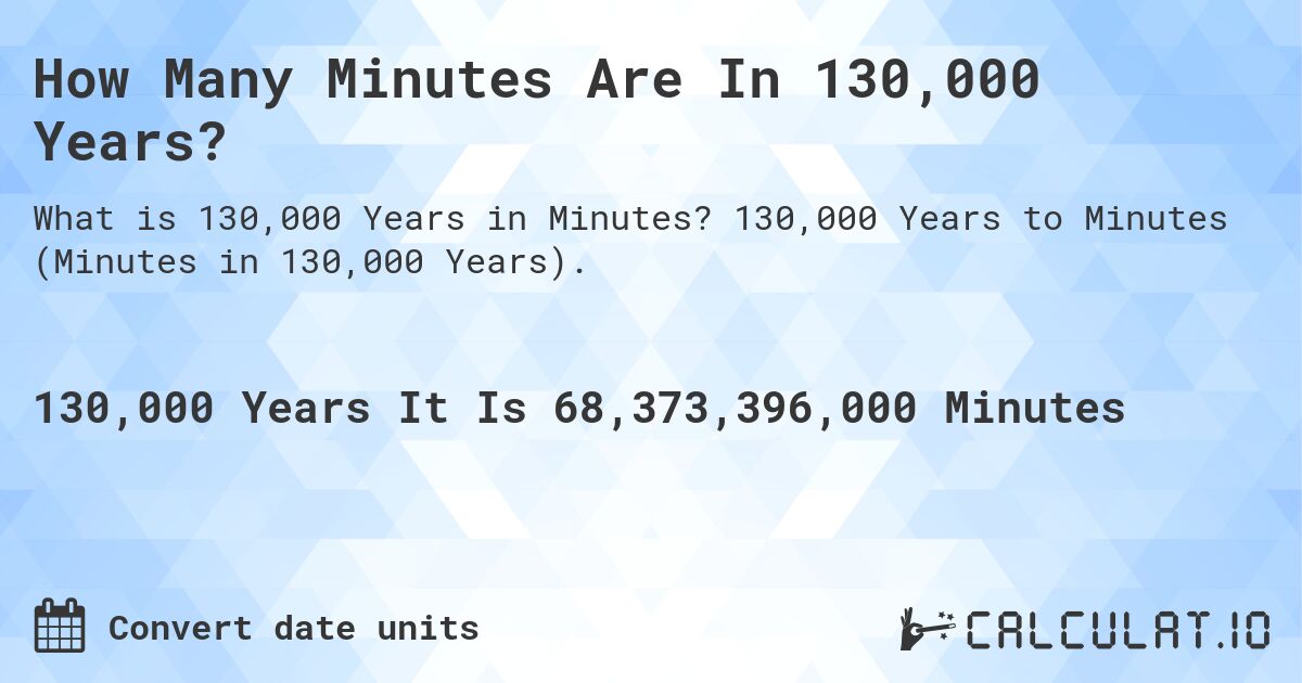How Many Minutes Are In 130,000 Years?. 130,000 Years to Minutes (Minutes in 130,000 Years).