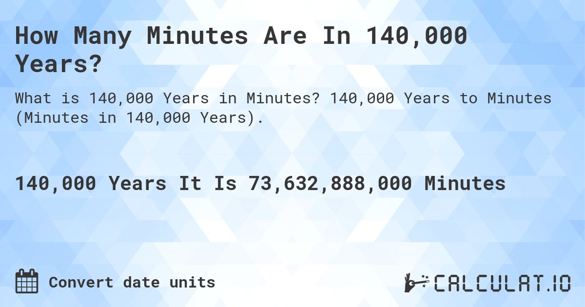 How Many Minutes Are In 140,000 Years?. 140,000 Years to Minutes (Minutes in 140,000 Years).