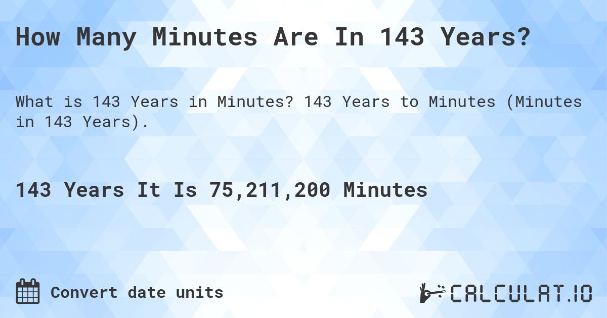 How Many Minutes Are In 143 Years?. 143 Years to Minutes (Minutes in 143 Years).