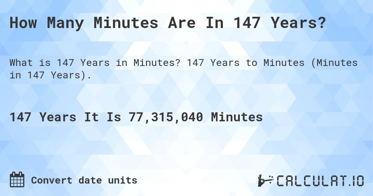 How Many Minutes Are In 147 Years?. 147 Years to Minutes (Minutes in 147 Years).