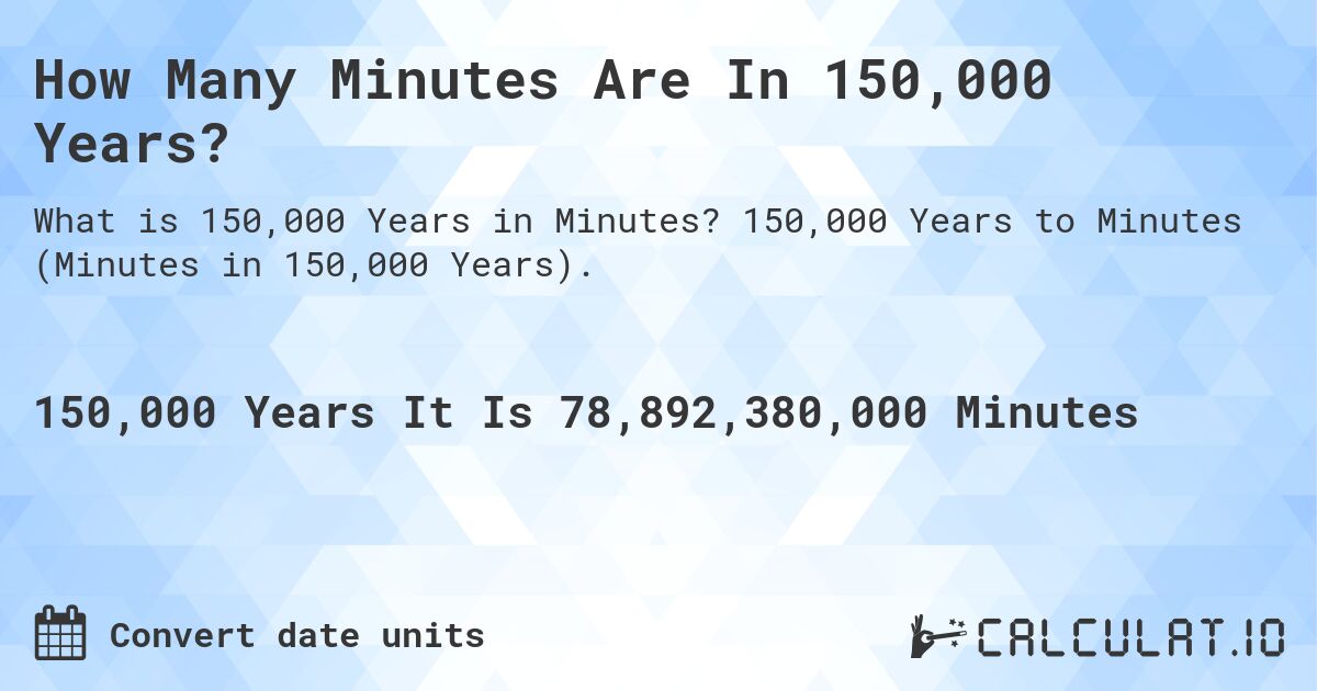 How Many Minutes Are In 150,000 Years?. 150,000 Years to Minutes (Minutes in 150,000 Years).