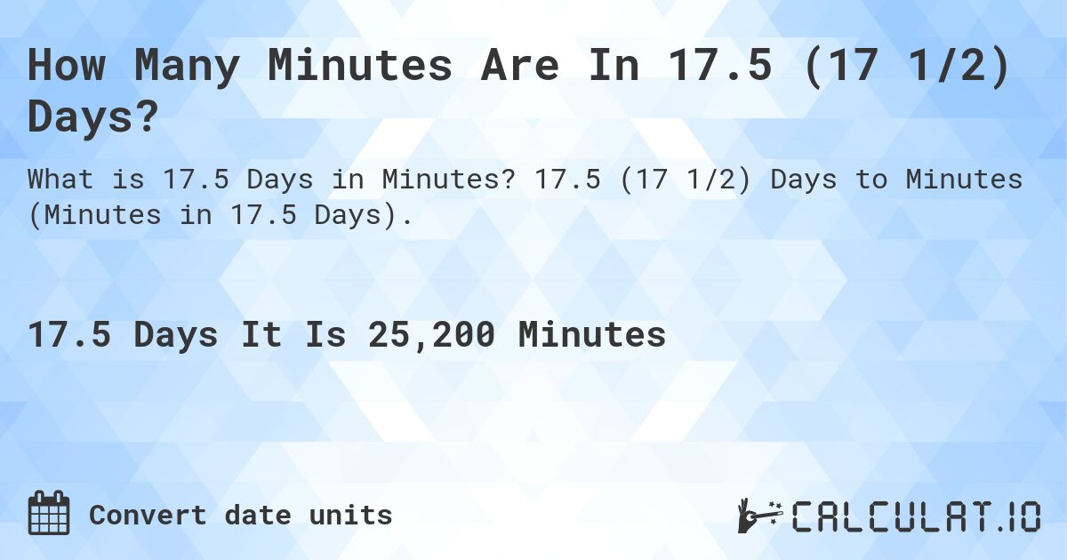 How Many Minutes Are In 17.5 (17 1/2) Days?. 17.5 (17 1/2) Days to Minutes (Minutes in 17.5 Days).