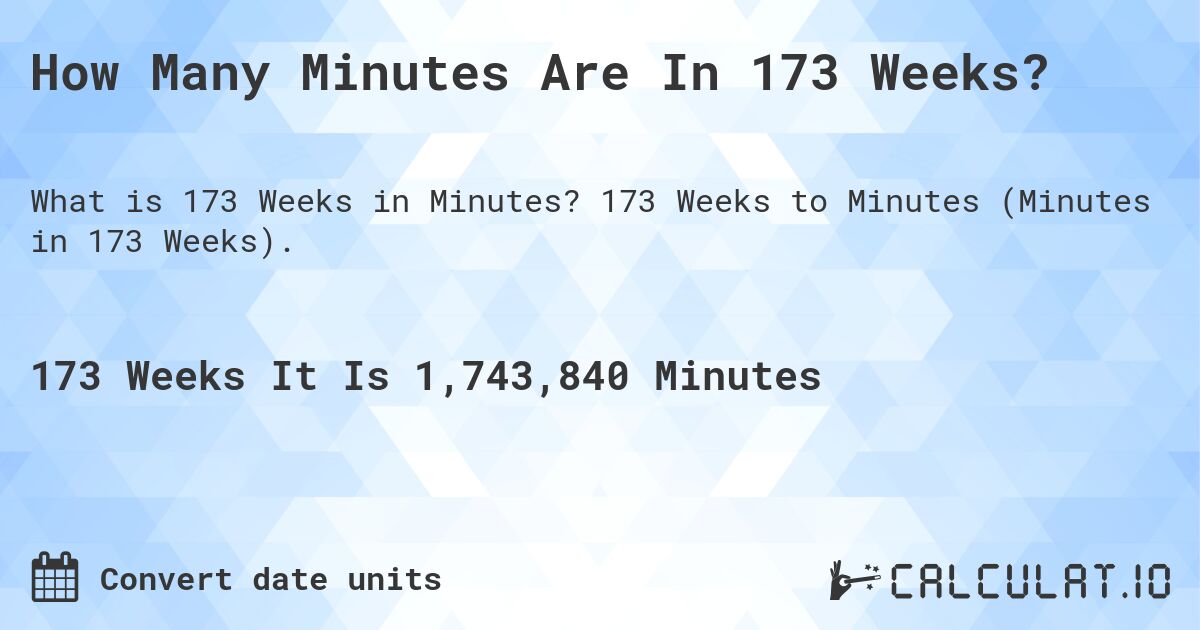 How Many Minutes Are In 173 Weeks?. 173 Weeks to Minutes (Minutes in 173 Weeks).