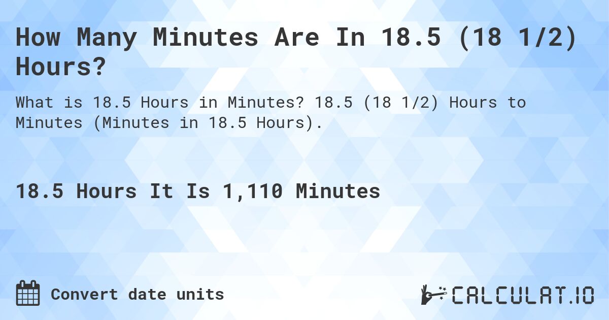 How Many Minutes Are In 18.5 (18 1/2) Hours?. 18.5 (18 1/2) Hours to Minutes (Minutes in 18.5 Hours).