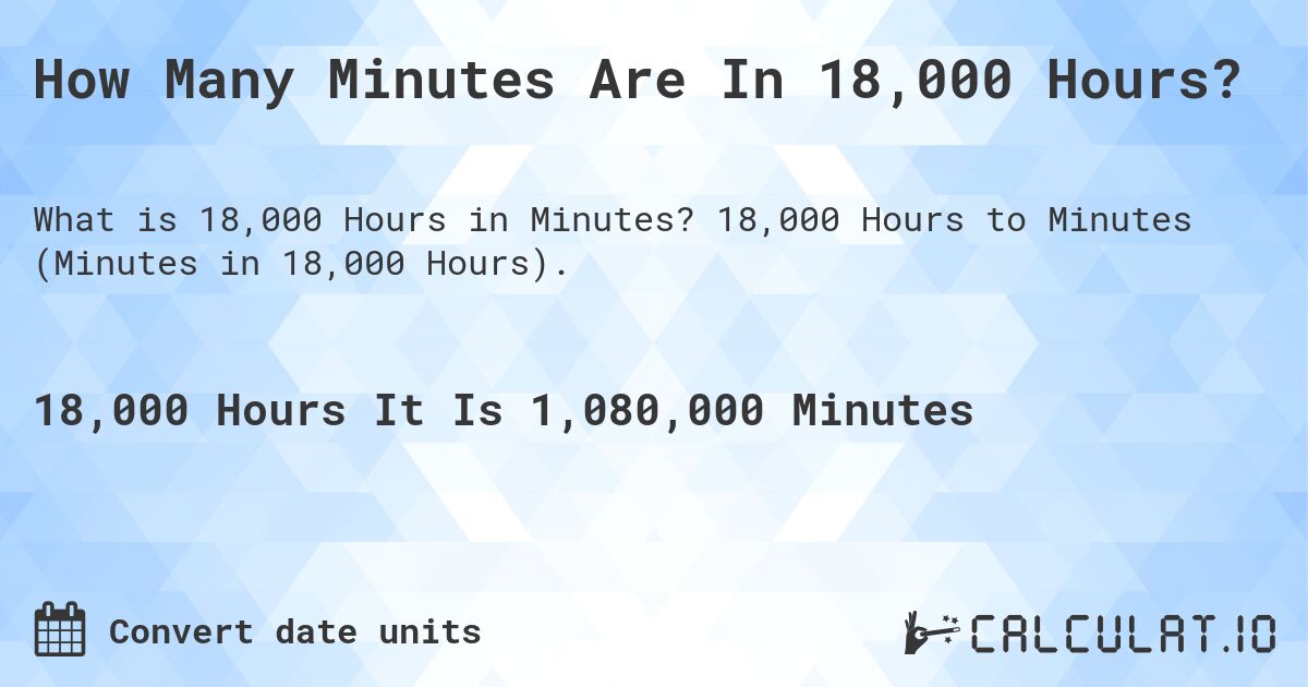 How Many Minutes Are In 18,000 Hours?. 18,000 Hours to Minutes (Minutes in 18,000 Hours).