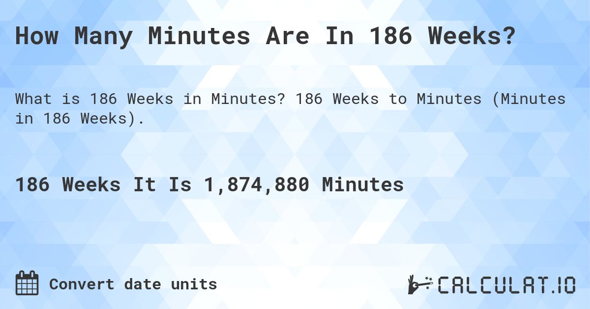 How Many Minutes Are In 186 Weeks?. 186 Weeks to Minutes (Minutes in 186 Weeks).