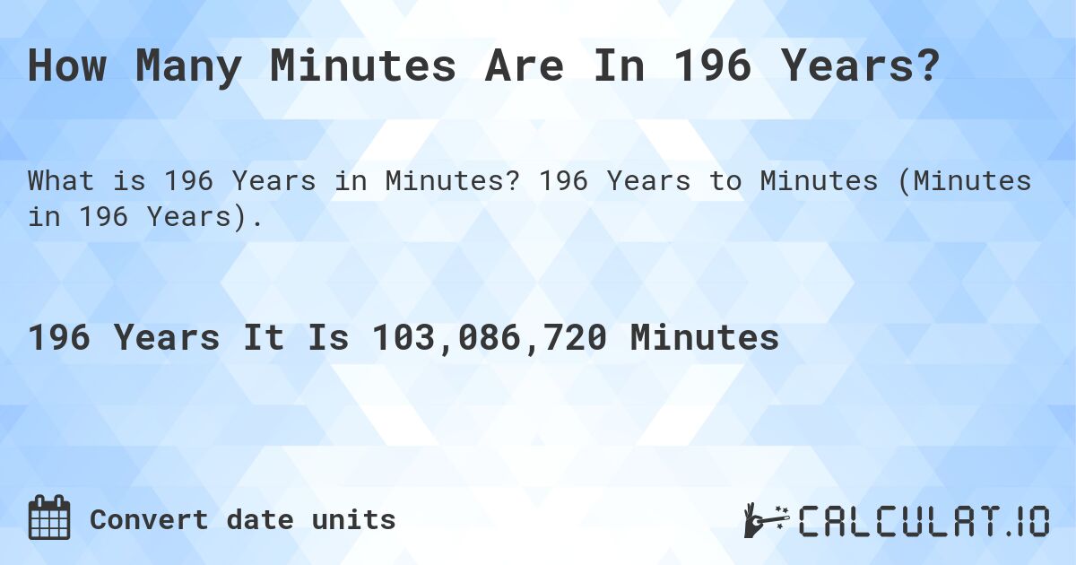 How Many Minutes Are In 196 Years?. 196 Years to Minutes (Minutes in 196 Years).