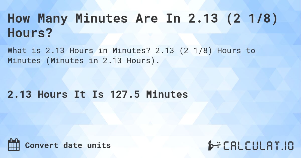 How Many Minutes Are In 2.13 (2 1/8) Hours?. 2.13 (2 1/8) Hours to Minutes (Minutes in 2.13 Hours).