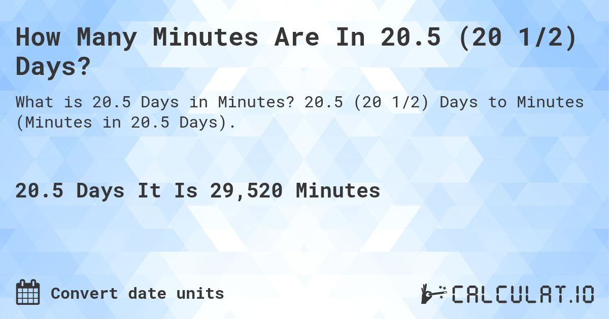 How Many Minutes Are In 20.5 (20 1/2) Days?. 20.5 (20 1/2) Days to Minutes (Minutes in 20.5 Days).