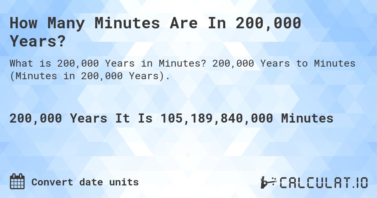 How Many Minutes Are In 200,000 Years?. 200,000 Years to Minutes (Minutes in 200,000 Years).