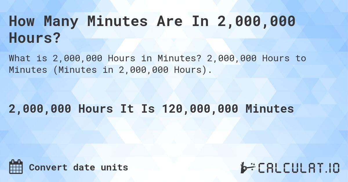 How Many Minutes Are In 2,000,000 Hours?. 2,000,000 Hours to Minutes (Minutes in 2,000,000 Hours).