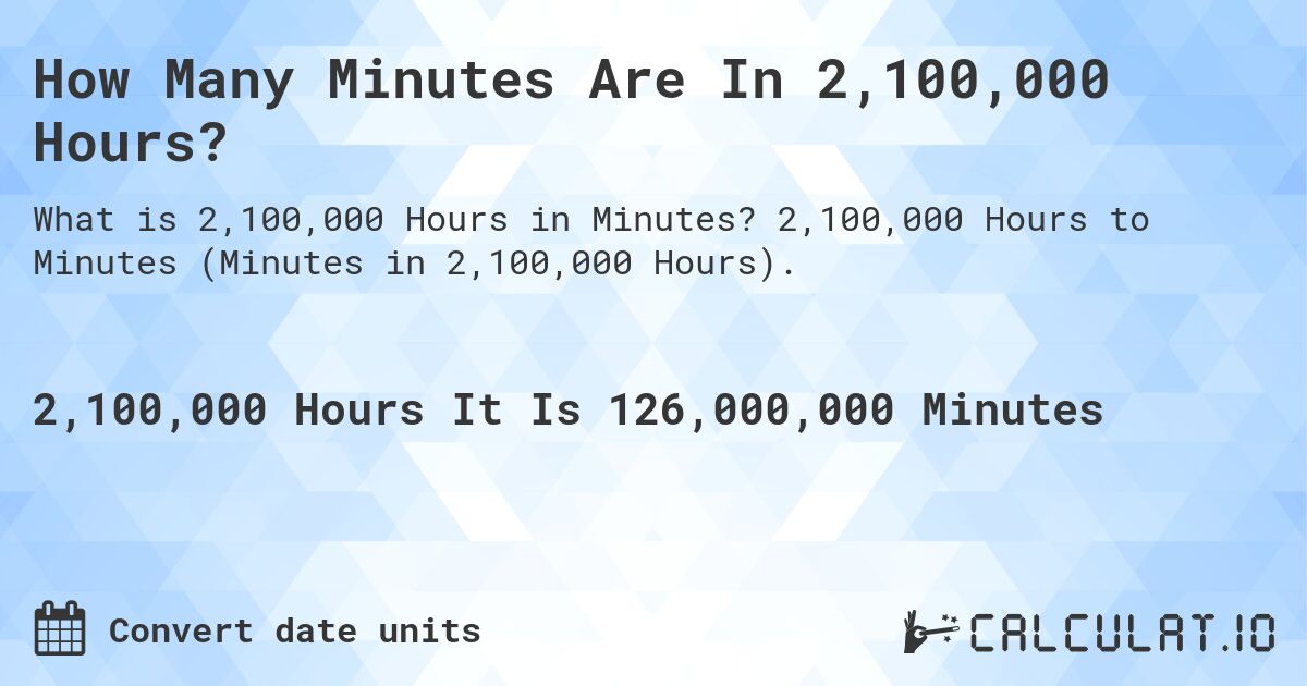 How Many Minutes Are In 2,100,000 Hours?. 2,100,000 Hours to Minutes (Minutes in 2,100,000 Hours).
