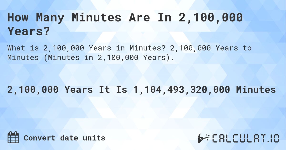 How Many Minutes Are In 2,100,000 Years?. 2,100,000 Years to Minutes (Minutes in 2,100,000 Years).
