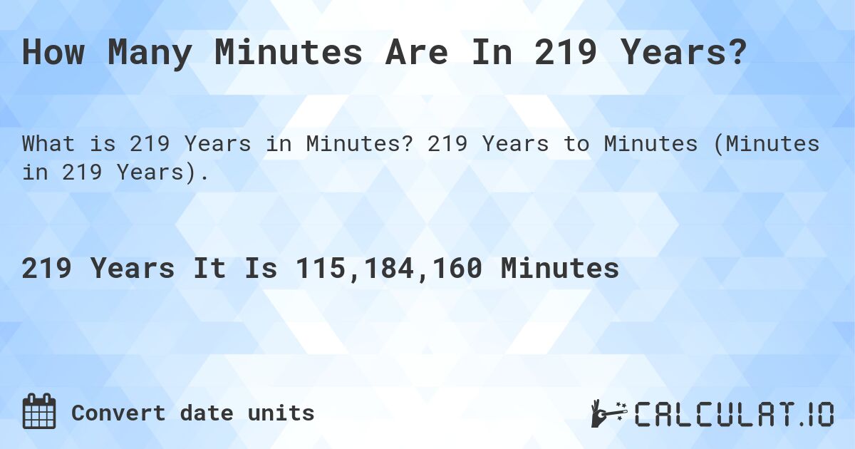 How Many Minutes Are In 219 Years?. 219 Years to Minutes (Minutes in 219 Years).