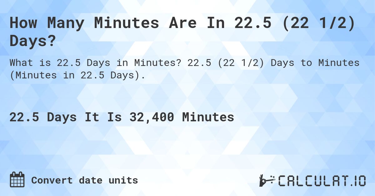 How Many Minutes Are In 22.5 (22 1/2) Days?. 22.5 (22 1/2) Days to Minutes (Minutes in 22.5 Days).
