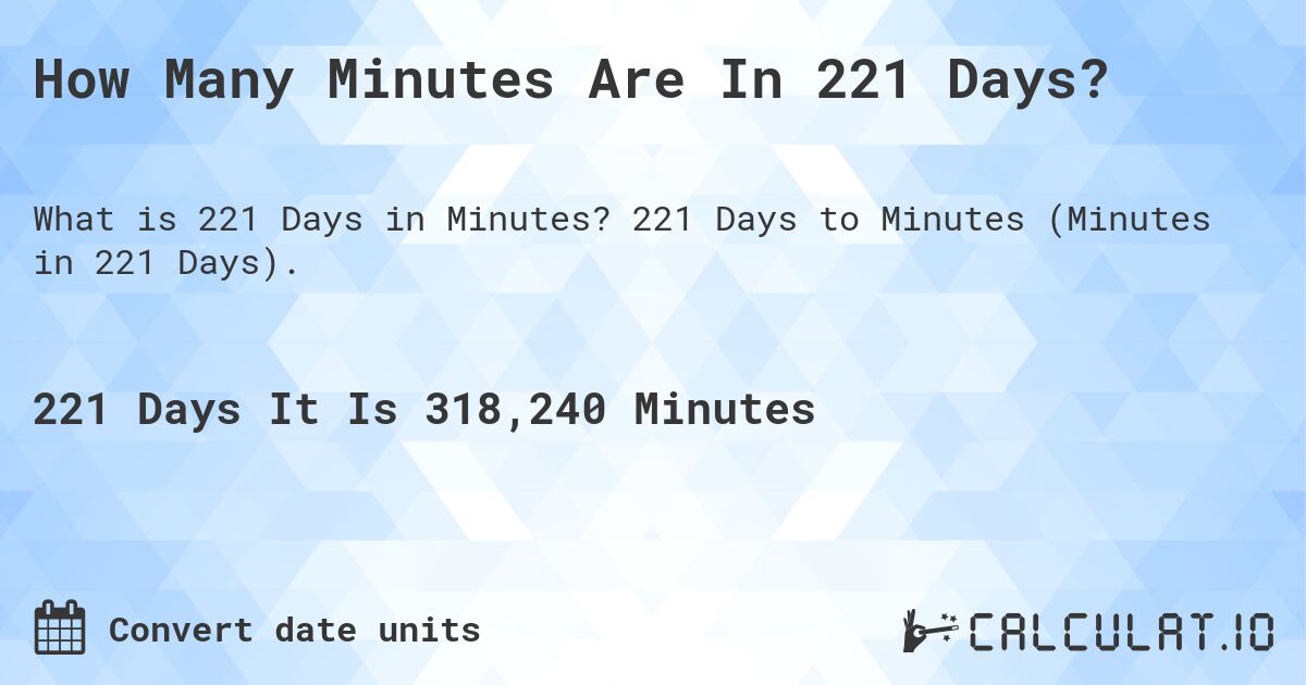 How Many Minutes Are In 221 Days?. 221 Days to Minutes (Minutes in 221 Days).
