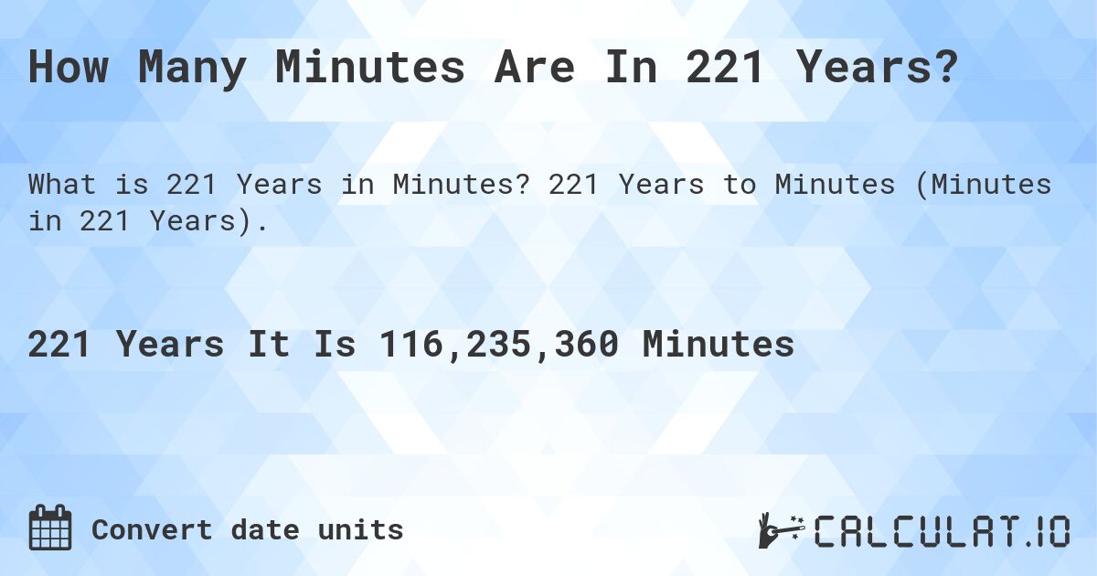 How Many Minutes Are In 221 Years?. 221 Years to Minutes (Minutes in 221 Years).