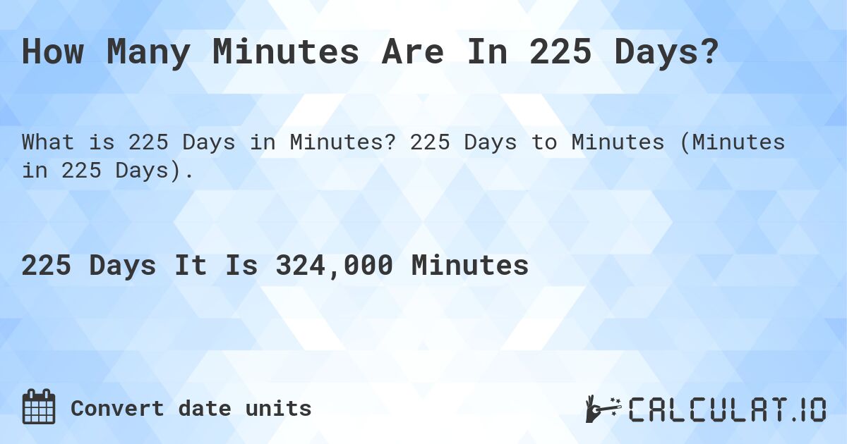 How Many Minutes Are In 225 Days?. 225 Days to Minutes (Minutes in 225 Days).
