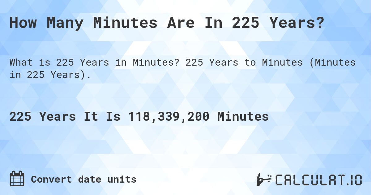 How Many Minutes Are In 225 Years?. 225 Years to Minutes (Minutes in 225 Years).