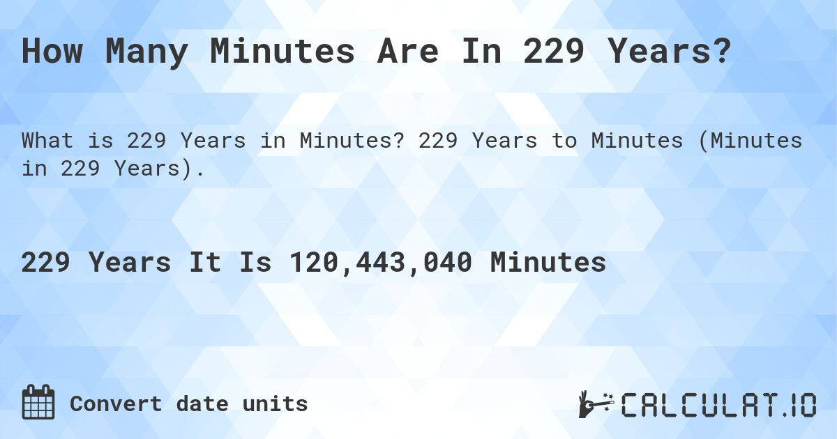 How Many Minutes Are In 229 Years?. 229 Years to Minutes (Minutes in 229 Years).