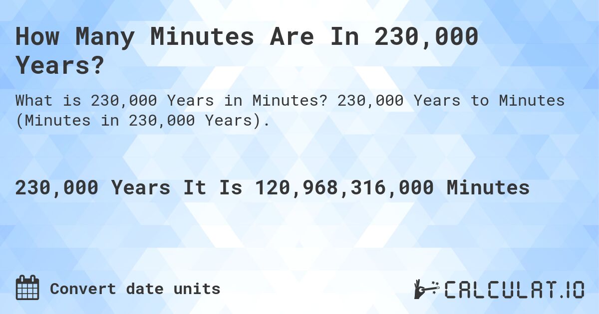 How Many Minutes Are In 230,000 Years?. 230,000 Years to Minutes (Minutes in 230,000 Years).