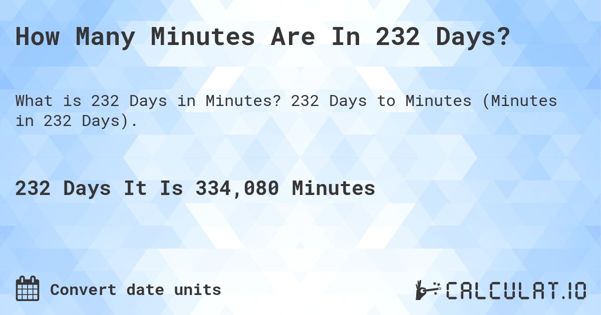 How Many Minutes Are In 232 Days?. 232 Days to Minutes (Minutes in 232 Days).