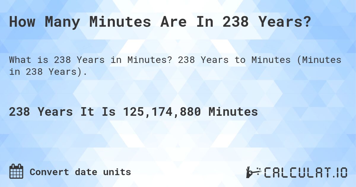 How Many Minutes Are In 238 Years?. 238 Years to Minutes (Minutes in 238 Years).