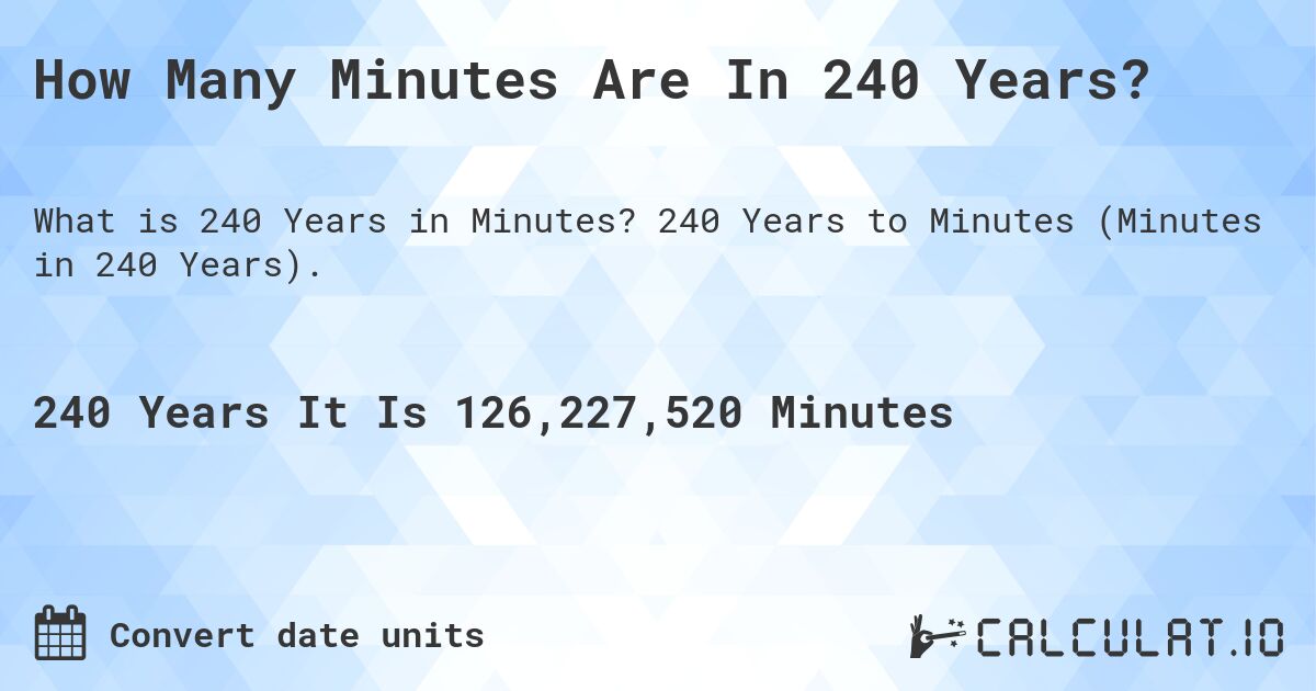 How Many Minutes Are In 240 Years?. 240 Years to Minutes (Minutes in 240 Years).