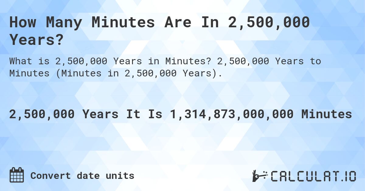 How Many Minutes Are In 2,500,000 Years?. 2,500,000 Years to Minutes (Minutes in 2,500,000 Years).
