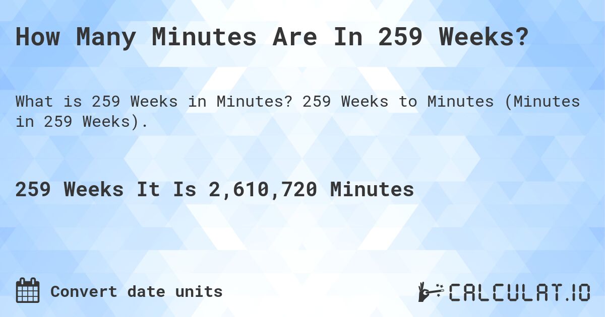 How Many Minutes Are In 259 Weeks?. 259 Weeks to Minutes (Minutes in 259 Weeks).