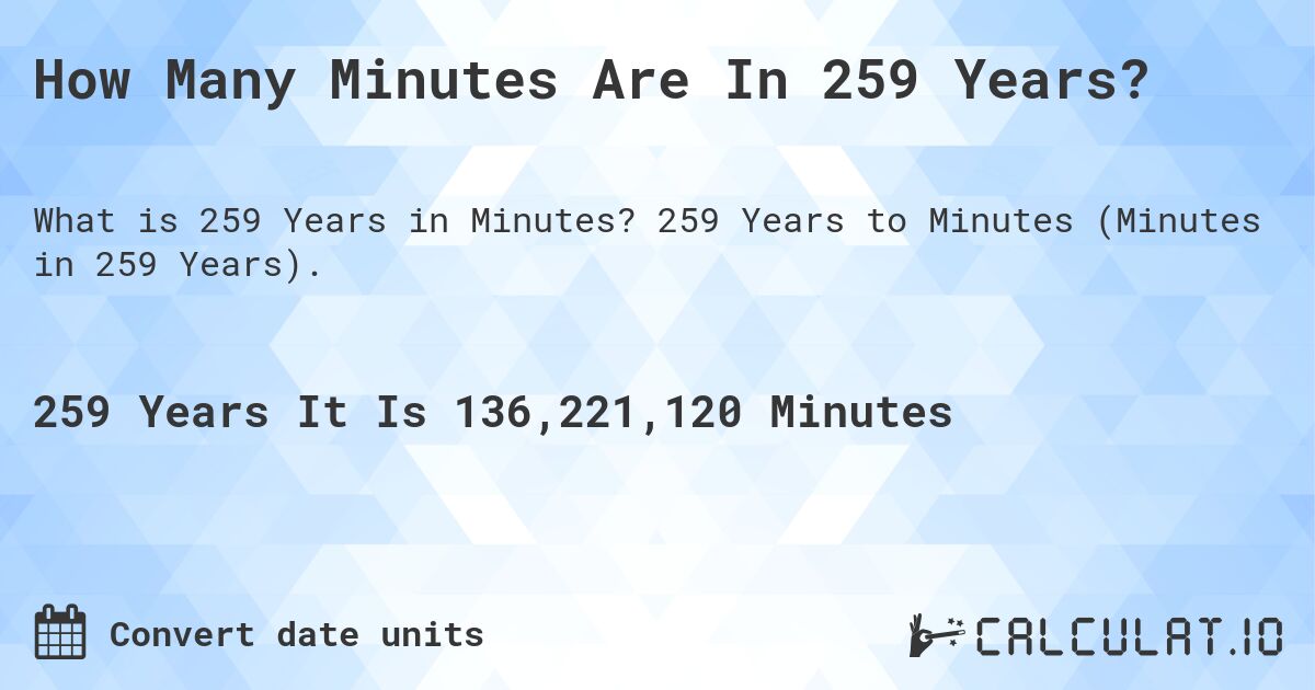 How Many Minutes Are In 259 Years?. 259 Years to Minutes (Minutes in 259 Years).
