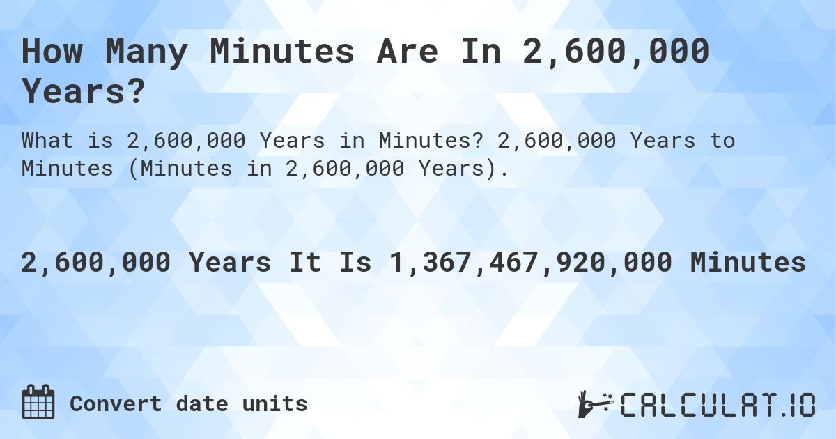 How Many Minutes Are In 2,600,000 Years?. 2,600,000 Years to Minutes (Minutes in 2,600,000 Years).
