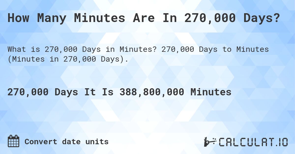 How Many Minutes Are In 270,000 Days?. 270,000 Days to Minutes (Minutes in 270,000 Days).