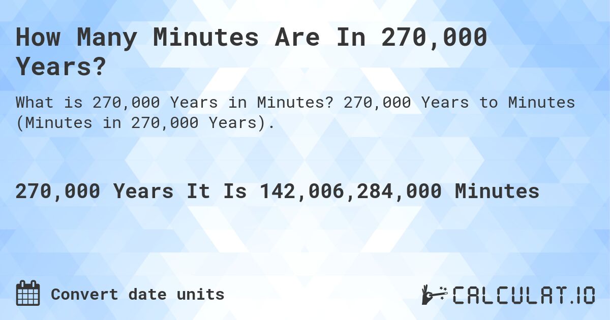 How Many Minutes Are In 270,000 Years?. 270,000 Years to Minutes (Minutes in 270,000 Years).