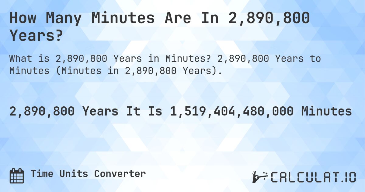 How Many Minutes Are In 2,890,800 Years?. 2,890,800 Years to Minutes (Minutes in 2,890,800 Years).