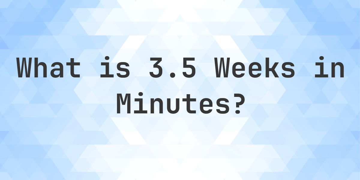How Many Minutes Are In 3.5 (3 1/2) Weeks? - Calculatio