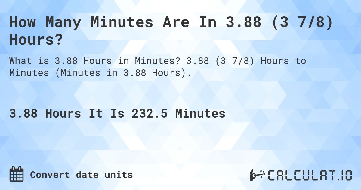 How Many Minutes Are In 3.88 (3 7/8) Hours?. 3.88 (3 7/8) Hours to Minutes (Minutes in 3.88 Hours).