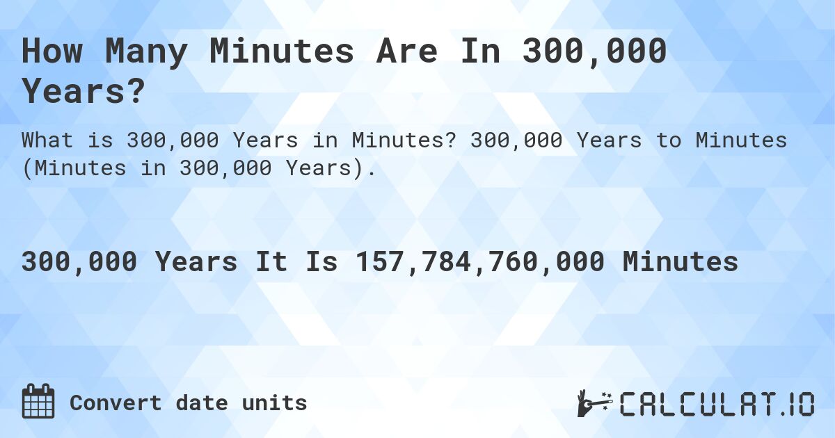 How Many Minutes Are In 300,000 Years?. 300,000 Years to Minutes (Minutes in 300,000 Years).