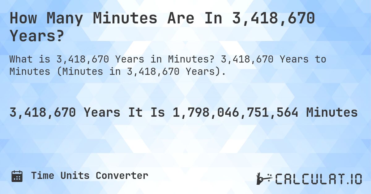 How Many Minutes Are In 3,418,670 Years?. 3,418,670 Years to Minutes (Minutes in 3,418,670 Years).