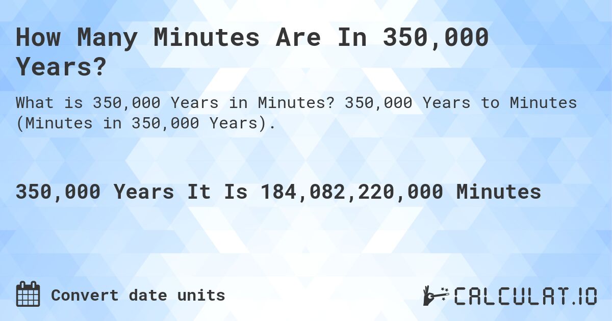 How Many Minutes Are In 350,000 Years?. 350,000 Years to Minutes (Minutes in 350,000 Years).