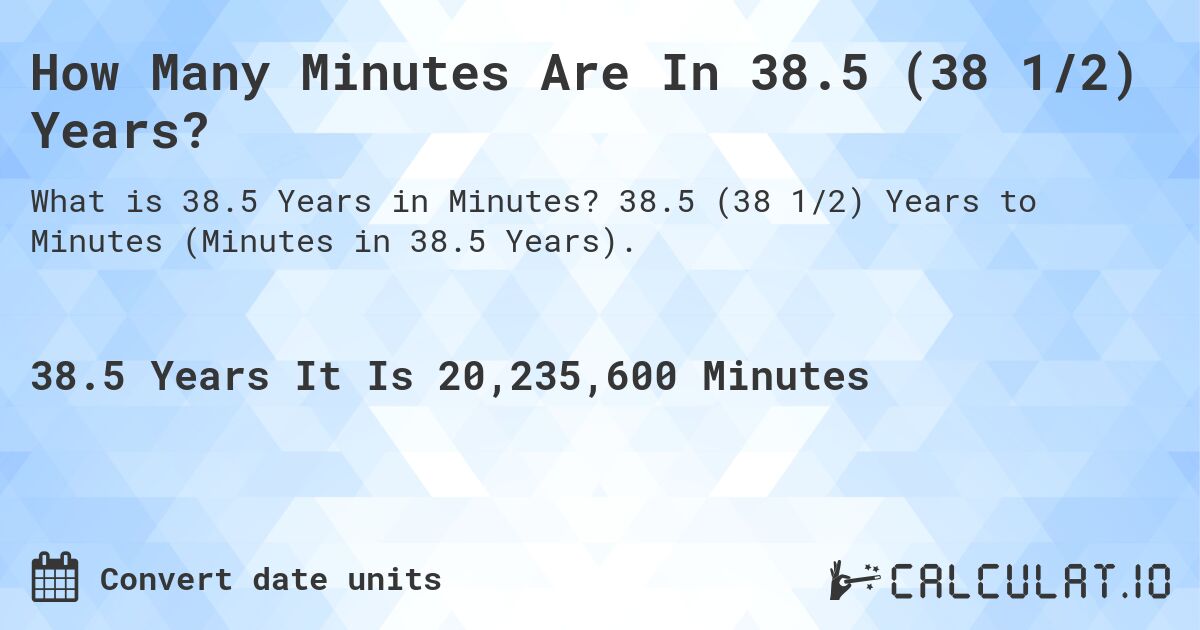 How Many Minutes Are In 38.5 (38 1/2) Years?. 38.5 (38 1/2) Years to Minutes (Minutes in 38.5 Years).