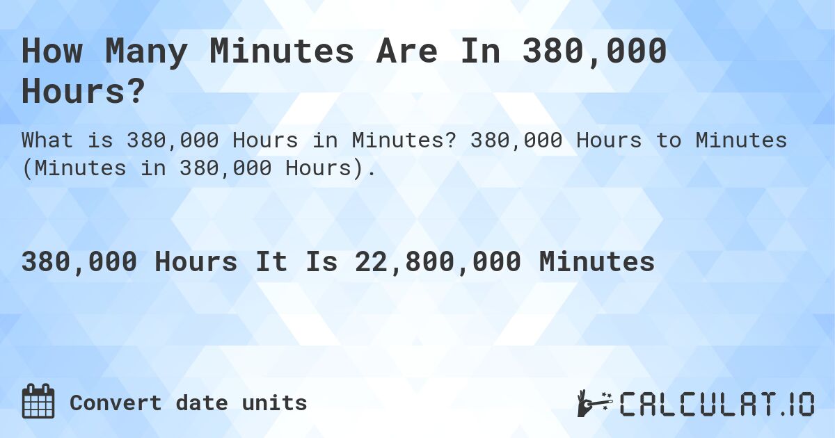 How Many Minutes Are In 380,000 Hours?. 380,000 Hours to Minutes (Minutes in 380,000 Hours).