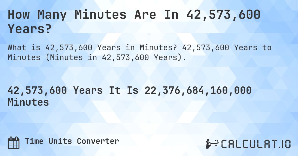 How Many Minutes Are In 42,573,600 Years?. 42,573,600 Years to Minutes (Minutes in 42,573,600 Years).